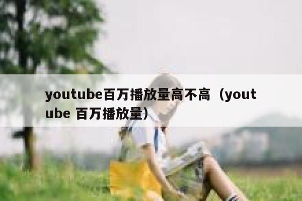youtube百万播放量高不高（youtube 百万播放量） 第1张