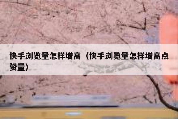 快手浏览量怎样增高（快手浏览量怎样增高点赞量） 第1张