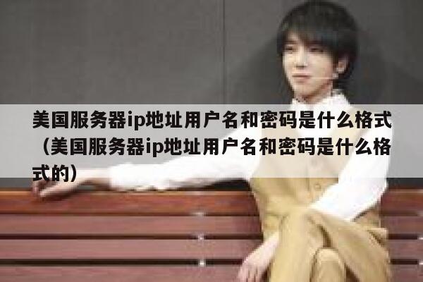 美国服务器ip地址用户名和密码是什么格式（美国服务器ip地址用户名和密码是什么格式的） 第1张