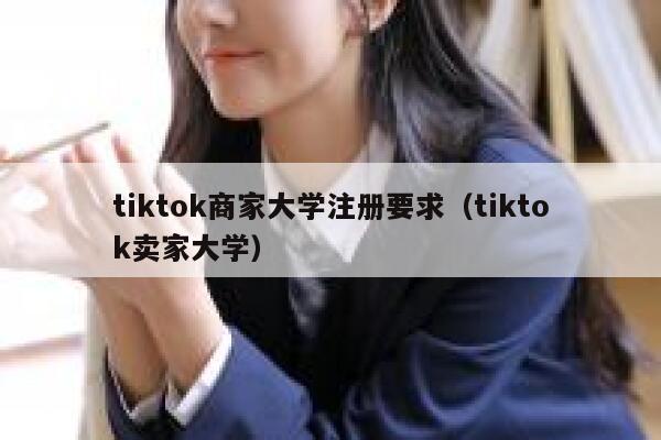tiktok商家大学注册要求（tiktok卖家大学） 第1张