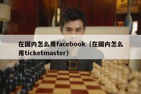 在国内怎么用facebook（在国内怎么用ticketmaster） 第1张
