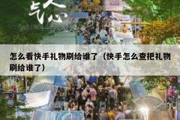 怎么看快手礼物刷给谁了（快手怎么查把礼物刷给谁了） 第1张