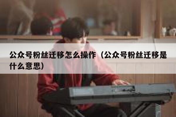 公众号粉丝迁移怎么操作（公众号粉丝迁移是什么意思） 第1张