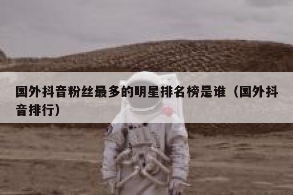 国外抖音粉丝最多的明星排名榜是谁（国外抖音排行） 第1张