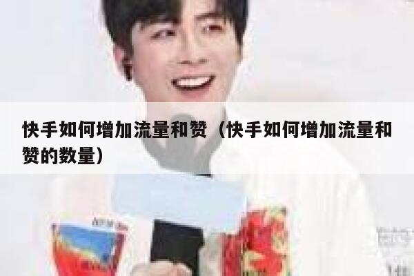 快手如何增加流量和赞（快手如何增加流量和赞的数量） 第1张