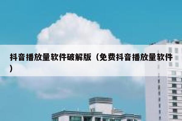 抖音播放量软件破解版（免费抖音播放量软件） 第1张
