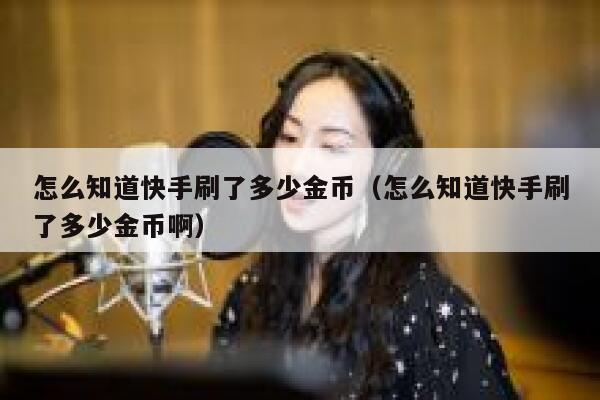 怎么知道快手刷了多少金币（怎么知道快手刷了多少金币啊） 第1张