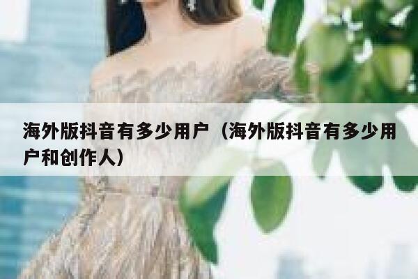 海外版抖音有多少用户（海外版抖音有多少用户和创作人） 第1张