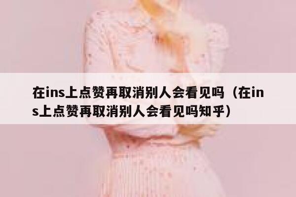 在ins上点赞再取消别人会看见吗（在ins上点赞再取消别人会看见吗知乎） 第1张