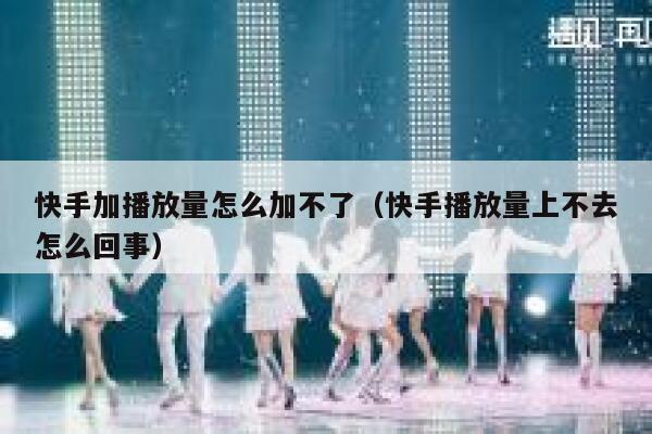 快手加播放量怎么加不了（快手播放量上不去怎么回事） 第1张