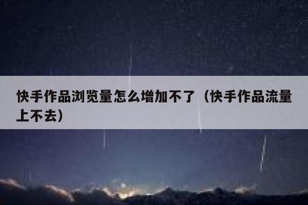 快手作品浏览量怎么增加不了（快手作品流量上不去） 第1张