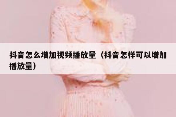 抖音怎么增加视频播放量（抖音怎样可以增加播放量） 第1张