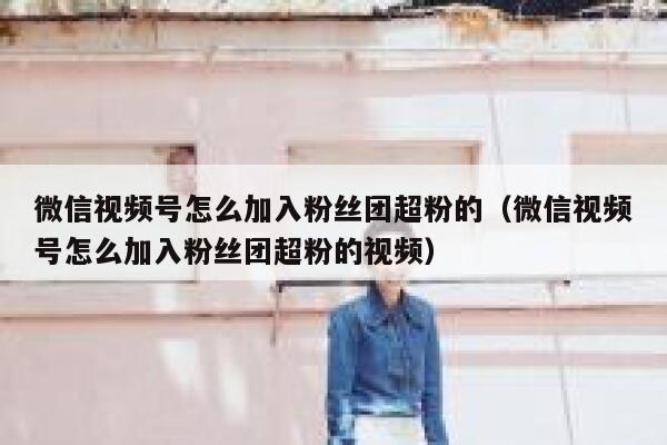 微信视频号怎么加入粉丝团超粉的（微信视频号怎么加入粉丝团超粉的视频） 第1张
