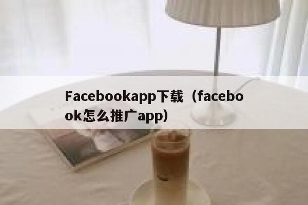 Facebookapp下载（facebook怎么推广app） 第1张