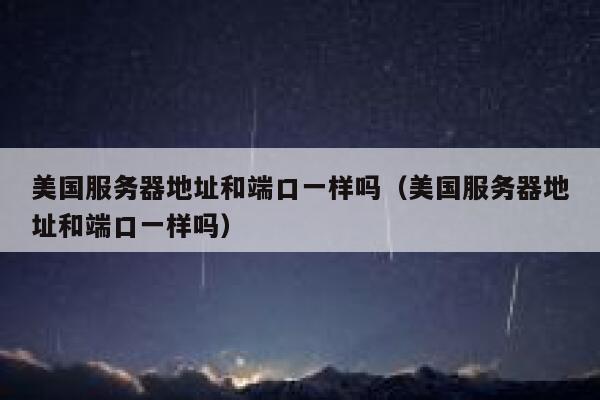 美国服务器地址和端口一样吗（美国服务器地址和端口一样吗） 第1张