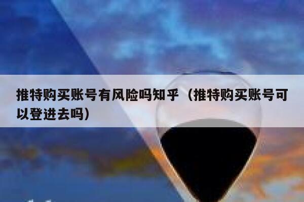 推特购买账号有风险吗知乎（推特购买账号可以登进去吗） 第1张
