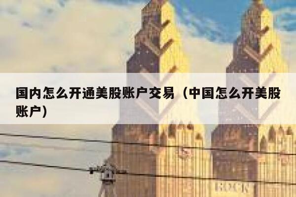 国内怎么开通美股账户交易（中国怎么开美股账户） 第1张