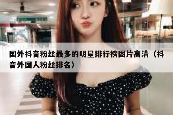 国外抖音粉丝最多的明星排行榜图片高清（抖音外国人粉丝排名） 第1张