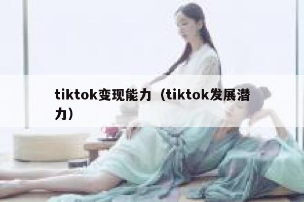 tiktok变现能力（tiktok发展潜力） 第1张