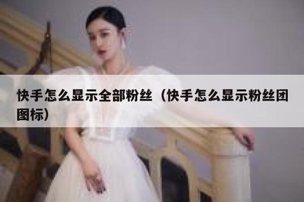 快手怎么显示全部粉丝（快手怎么显示粉丝团图标） 第1张