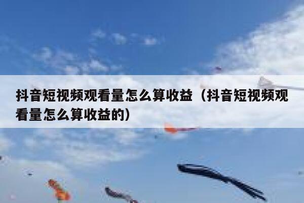 抖音短视频观看量怎么算收益（抖音短视频观看量怎么算收益的） 第1张