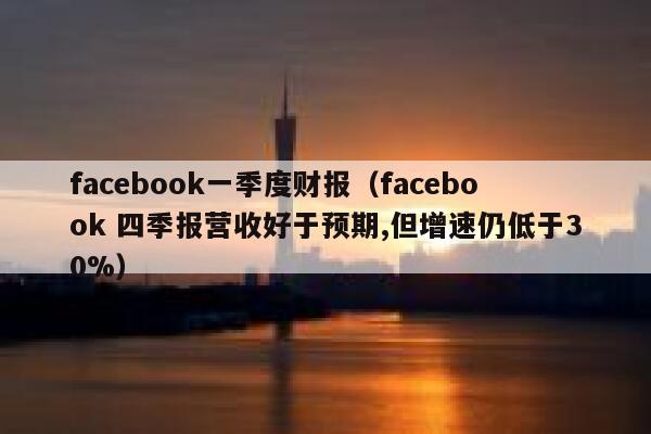 facebook一季度财报（facebook 四季报营收好于预期,但增速仍低于30%） 第1张