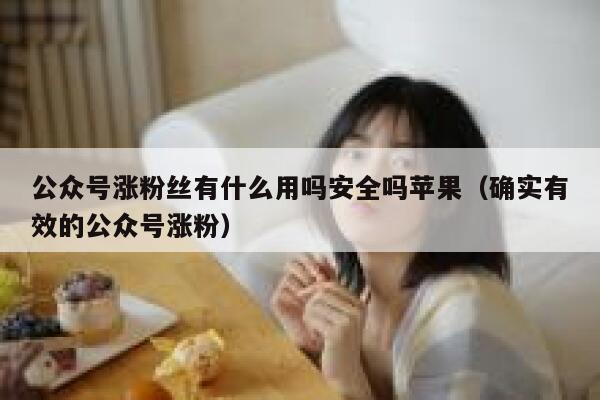 公众号涨粉丝有什么用吗安全吗苹果（确实有效的公众号涨粉） 第1张