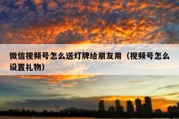 微信视频号怎么送灯牌给朋友用（视频号怎么设置礼物） 第1张