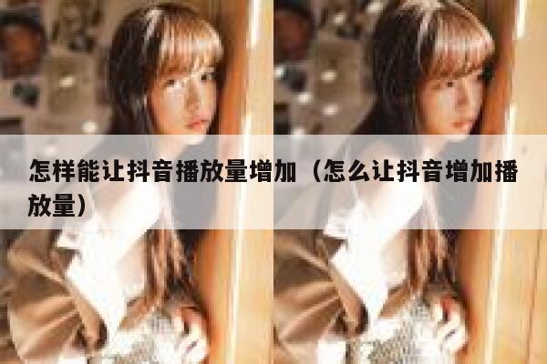 怎样能让抖音播放量增加（怎么让抖音增加播放量） 第1张