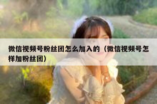 微信视频号粉丝团怎么加入的（微信视频号怎样加粉丝团） 第1张