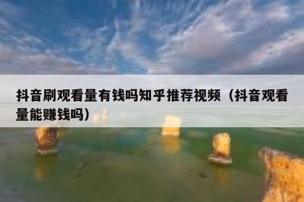 抖音刷观看量有钱吗知乎推荐视频（抖音观看量能赚钱吗） 第1张