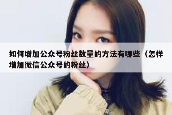 如何增加公众号粉丝数量的方法有哪些（怎样增加微信公众号的粉丝） 第1张