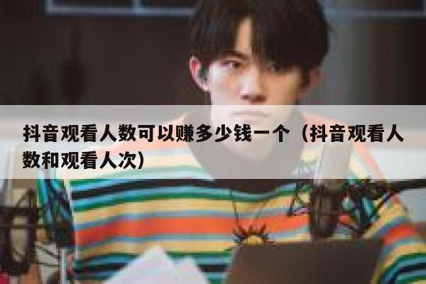 抖音观看人数可以赚多少钱一个（抖音观看人数和观看人次） 第1张