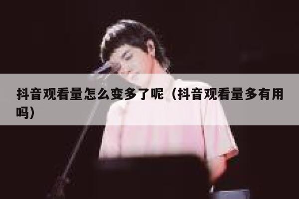 抖音观看量怎么变多了呢（抖音观看量多有用吗） 第1张