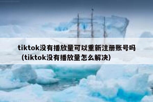 tiktok没有播放量可以重新注册账号吗（tiktok没有播放量怎么解决） 第1张