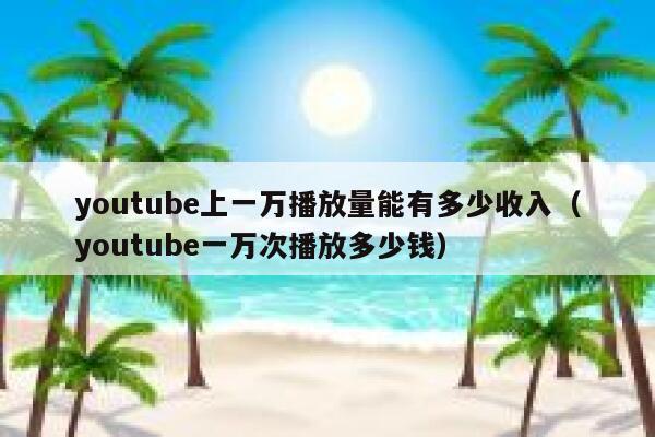 youtube上一万播放量能有多少收入（youtube一万次播放多少钱） 第1张