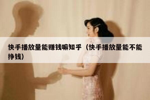 快手播放量能赚钱嘛知乎（快手播放量能不能挣钱） 第1张