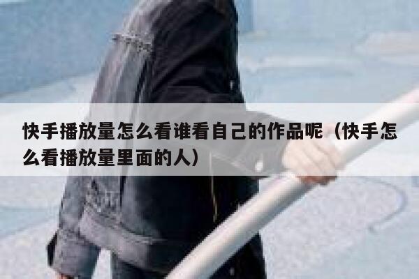 快手播放量怎么看谁看自己的作品呢（快手怎么看播放量里面的人） 第1张