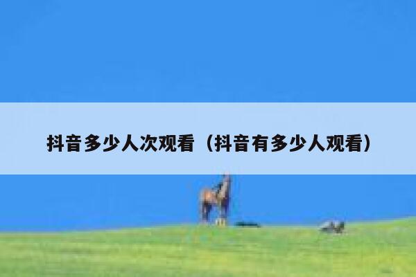 抖音多少人次观看（抖音有多少人观看） 第1张