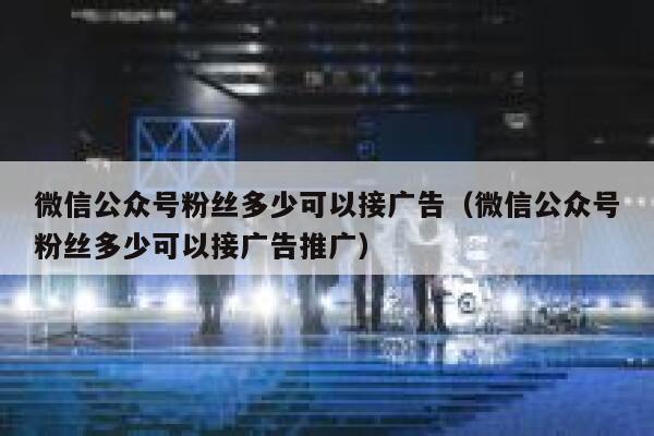 微信公众号粉丝多少可以接广告（微信公众号粉丝多少可以接广告推广） 第1张
