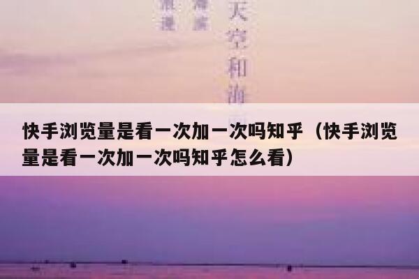 快手浏览量是看一次加一次吗知乎（快手浏览量是看一次加一次吗知乎怎么看） 第1张