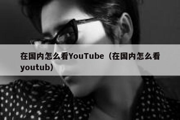 在国内怎么看YouTube（在国内怎么看youtub） 第1张