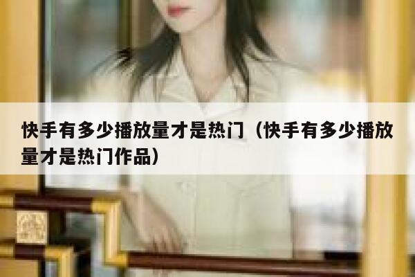 快手有多少播放量才是热门（快手有多少播放量才是热门作品） 第1张