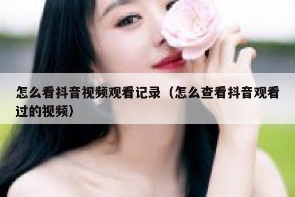 怎么看抖音视频观看记录（怎么查看抖音观看过的视频） 第1张