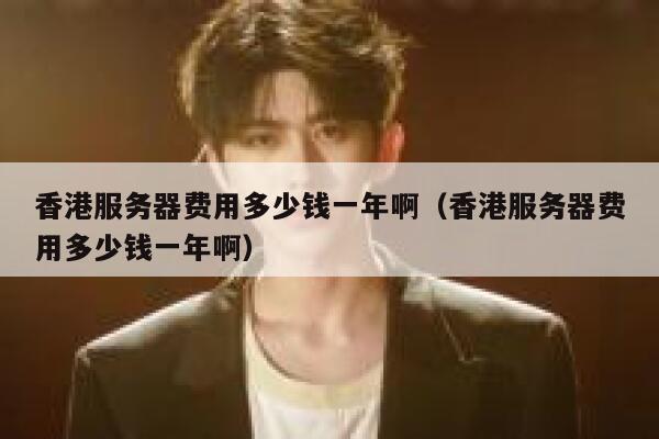 香港服务器费用多少钱一年啊（香港服务器费用多少钱一年啊） 第1张