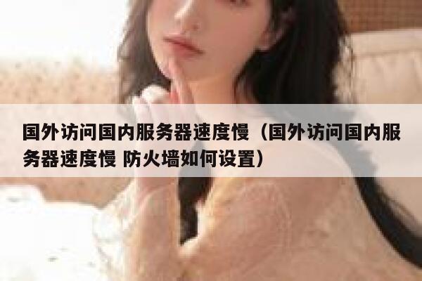 国外访问国内服务器速度慢（国外访问国内服务器速度慢 防火墙如何设置） 第1张