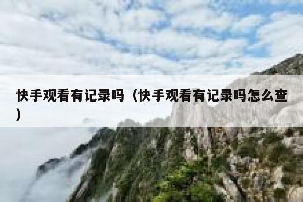 快手观看有记录吗（快手观看有记录吗怎么查） 第1张