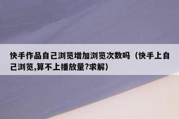 快手作品自己浏览增加浏览次数吗（快手上自己浏览,算不上播放量?求解） 第1张