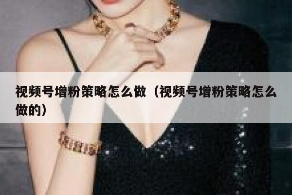 视频号增粉策略怎么做（视频号增粉策略怎么做的） 第1张