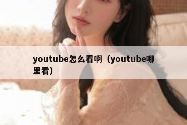 youtube怎么看啊（youtube哪里看） 第1张